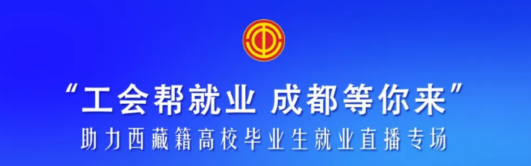 工会帮就业 成都等你来丨快来围观助力西藏籍高校毕业生就业直播活动